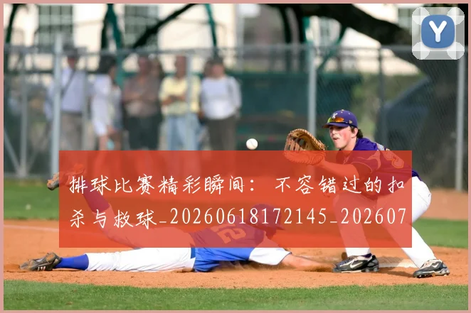 排球比赛精彩瞬间:不容错过的扣杀与救球_20260618172145_20260723183455
